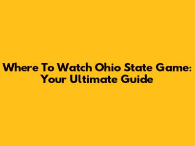 Where To Watch Ohio State Game: Your Ultimate Guide