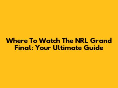 Where To Watch The NRL Grand Final: Your Ultimate Guide