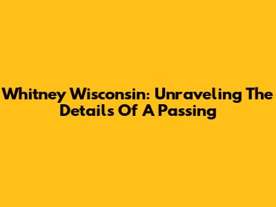 Whitney Wisconsin: Unraveling The Details Of A Passing