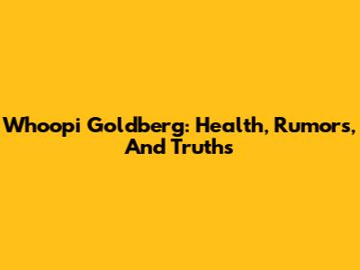 Whoopi Goldberg: Health, Rumors, And Truths