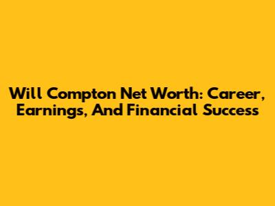 Will Compton Net Worth: Career, Earnings, And Financial Success