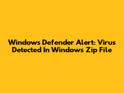 Windows Defender Alert: Virus Detected In Windows Zip File