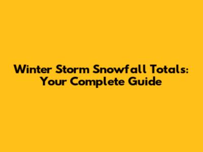 Winter Storm Snowfall Totals: Your Complete Guide