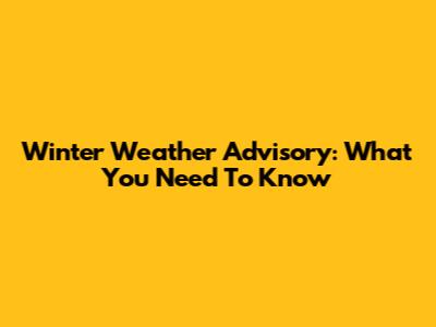 Winter Weather Advisory: What You Need To Know