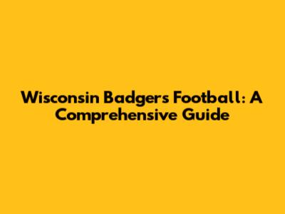 Wisconsin Badgers Football: A Comprehensive Guide