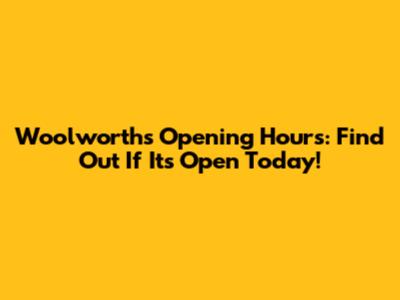 Woolworths Opening Hours: Find Out If It's Open Today!