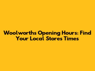 Woolworths Opening Hours: Find Your Local Store's Times