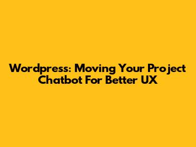 Wordpress: Moving Your Project Chatbot For Better UX