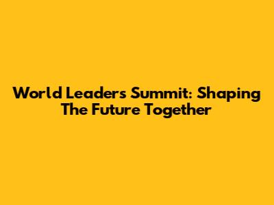 World Leaders Summit: Shaping The Future Together