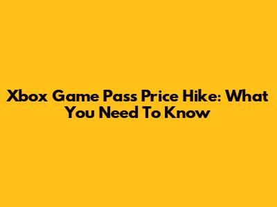 Xbox Game Pass Price Hike: What You Need To Know