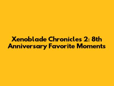 Xenoblade Chronicles 2: 8th Anniversary Favorite Moments