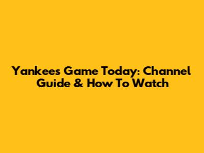 Yankees Game Today: Channel Guide & How To Watch