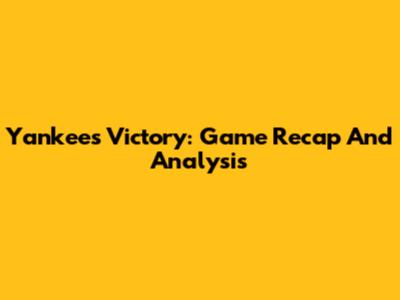 Yankees Victory: Game Recap And Analysis