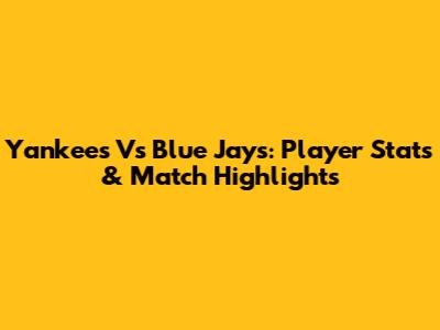 Yankees Vs Blue Jays: Player Stats & Match Highlights