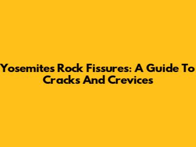 Yosemite's Rock Fissures: A Guide To Cracks And Crevices