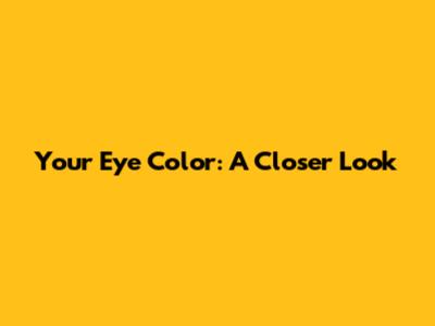 Your Eye Color: A Closer Look