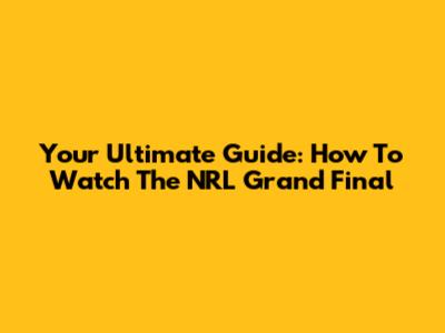 Your Ultimate Guide: How To Watch The NRL Grand Final