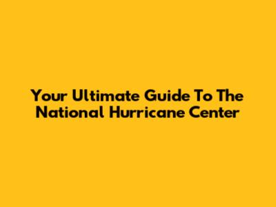 Your Ultimate Guide To The National Hurricane Center