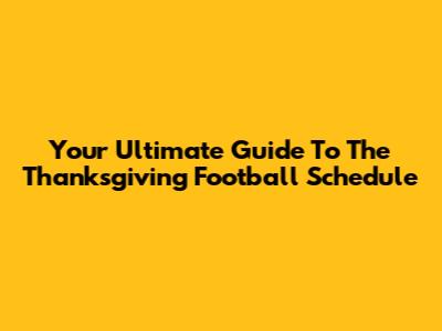 Your Ultimate Guide To The Thanksgiving Football Schedule