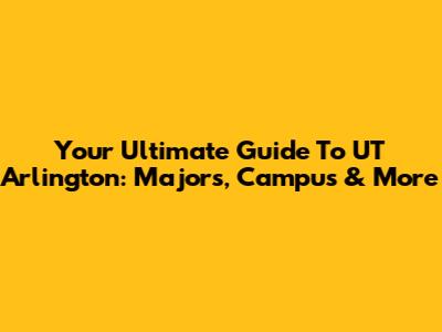 Your Ultimate Guide To UT Arlington: Majors, Campus & More