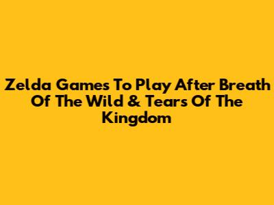 Zelda Games To Play After Breath Of The Wild & Tears Of The Kingdom