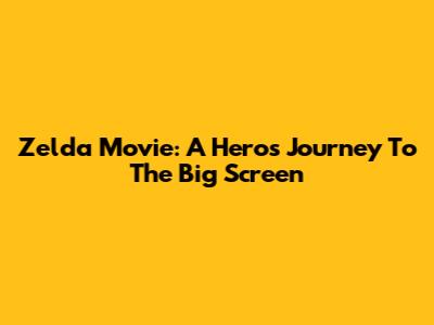 Zelda Movie: A Hero's Journey To The Big Screen