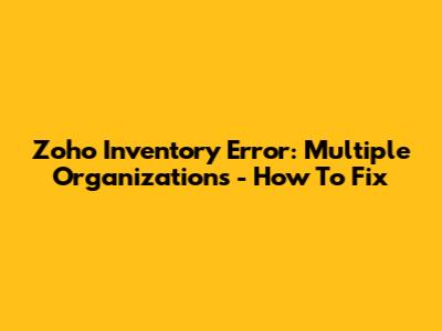 Zoho Inventory Error: Multiple Organizations - How To Fix